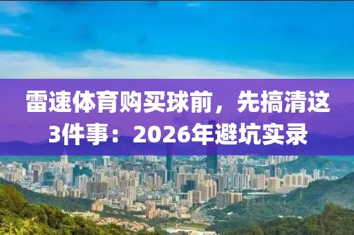 雷速体育购买球前，先搞清这3件事：2026年避坑实录
