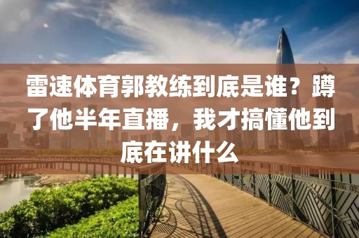 雷速体育郭教练到底是谁？蹲了他半年直播，我才搞懂他到底在讲什么