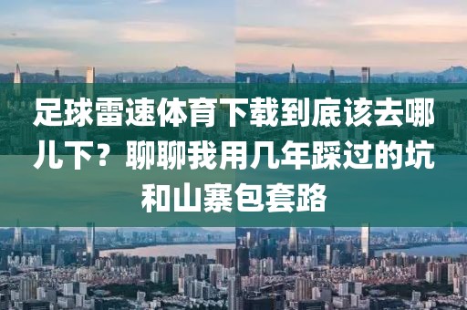 足球雷速体育下载到底该去哪儿下？聊聊我用几年踩过的坑和山寨包套路