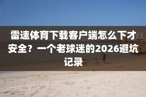 雷速体育下载客户端怎么下才安全？一个老球迷的2026避坑记录