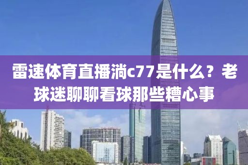 雷速体育直播淌c77是什么？老球迷聊聊看球那些糟心事