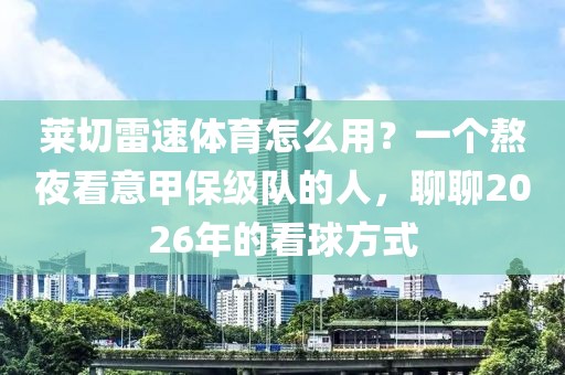莱切雷速体育怎么用？一个熬夜看意甲保级队的人，聊聊2026年的看球方式