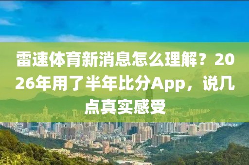 雷速体育新消息怎么理解？2026年用了半年比分App，说几点真实感受