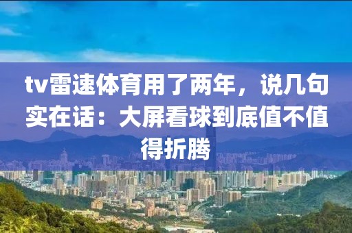 tv雷速体育用了两年，说几句实在话：大屏看球到底值不值得折腾