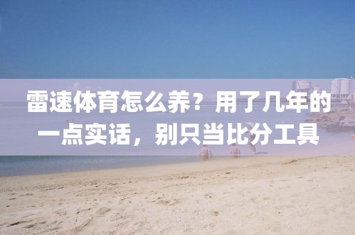 雷速体育怎么养？用了几年的一点实话，别只当比分工具