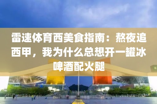 雷速体育西美食指南：熬夜追西甲，我为什么总想开一罐冰啤酒配火腿