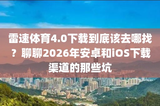 雷速体育4.0下载到底该去哪找？聊聊2026年安卓和iOS下载渠道的那些坑