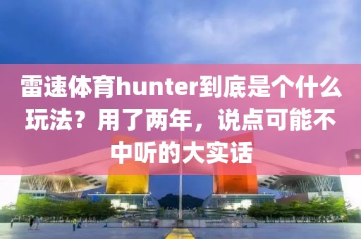 雷速体育hunter到底是个什么玩法？用了两年，说点可能不中听的大实话