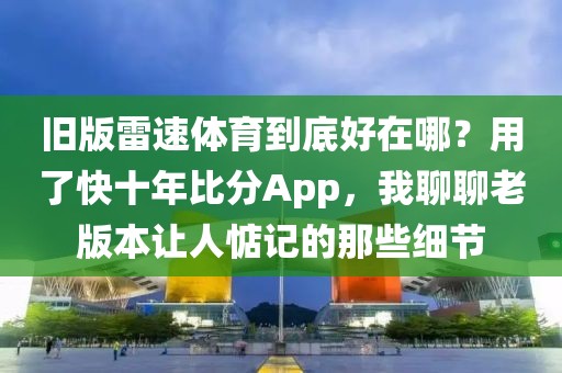 旧版雷速体育到底好在哪?用了快十年比分App,我聊聊老版本让人惦记的那些细节