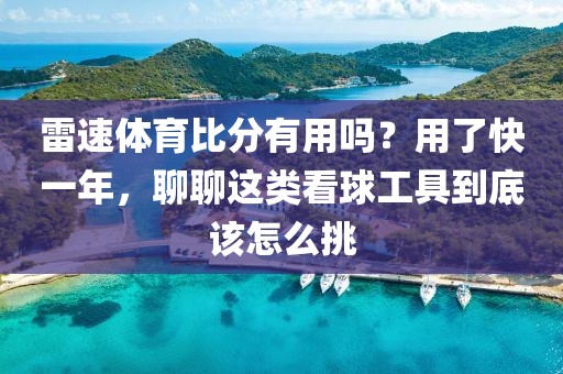 雷速体育比分有用吗？用了快一年，聊聊这类看球工具到底该怎么挑