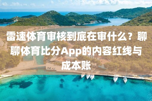 雷速体育审核到底在审什么？聊聊体育比分App的内容红线与成本账