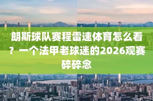 朗斯球队赛程雷速体育怎么看？一个法甲老球迷的2026观赛碎碎念