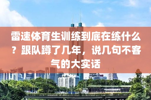 雷速体育生训练到底在练什么？跟队蹲了几年，说几句不客气的大实话