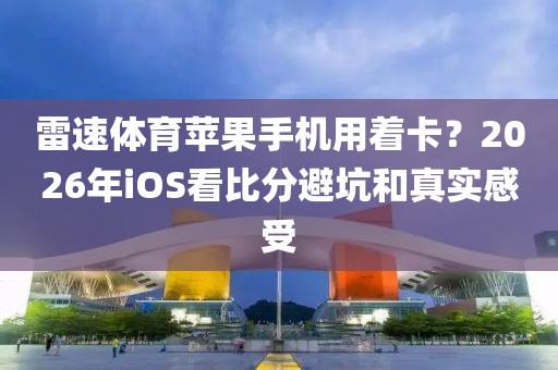 雷速体育苹果手机用着卡？2026年iOS看比分避坑和真实感受