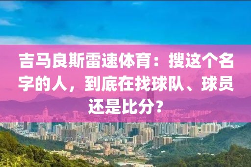 吉马良斯雷速体育:搜这个名字的人,到底在找球队、球员还是比分?