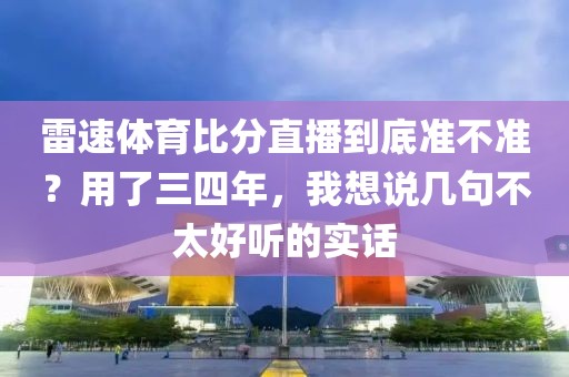 雷速体育比分直播到底准不准?用了三四年,我想说几句不太好听的实话