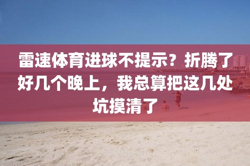 雷速体育进球不提示？折腾了好几个晚上，我总算把这几处坑摸清了