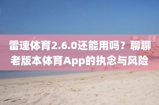 雷速体育2.6.0还能用吗?聊聊老版本体育App的执念与风险