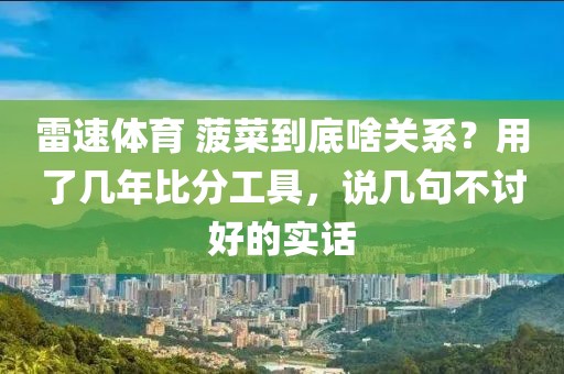 雷速体育 菠菜到底啥关系？用了几年比分工具，说几句不讨好的实话