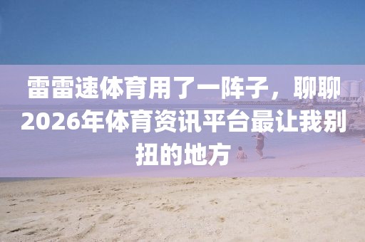 雷雷速体育用了一阵子，聊聊2026年体育资讯平台最让我别扭的地方