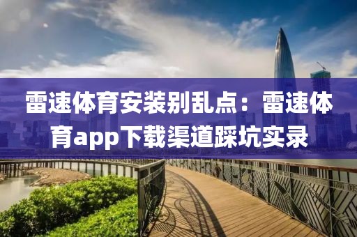 雷速体育安装别乱点：雷速体育app下载渠道踩坑实录