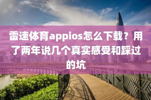 雷速体育appios怎么下载？用了两年说几个真实感受和踩过的坑