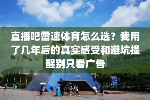 直播吧雷速体育怎么选？我用了几年后的真实感受和避坑提醒别只看广告