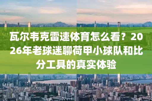 瓦尔韦克雷速体育怎么看？2026年老球迷聊荷甲小球队和比分工具的真实体验
