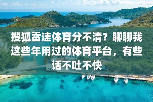 搜狐雷速体育分不清?聊聊我这些年用过的体育平台,有些话不吐不快