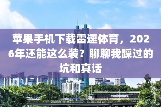 苹果手机下载雷速体育，2026年还能这么装？聊聊我踩过的坑和真话