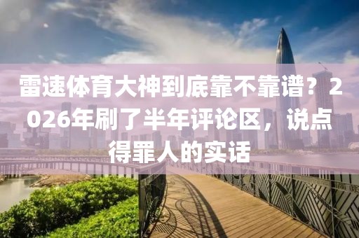 雷速体育大神到底靠不靠谱？2026年刷了半年评论区，说点得罪人的实话