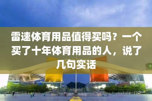 雷速体育用品值得买吗?一个买了十年体育用品的人,说了几句实话
