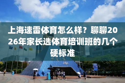 上海速雷体育怎么样？聊聊2026年家长选体育培训班的几个硬标准