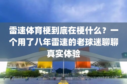 雷速体育梗到底在梗什么？一个用了八年雷速的老球迷聊聊真实体验