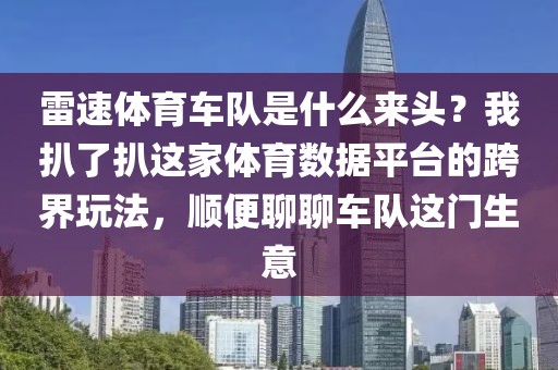 雷速体育车队是什么来头？我扒了扒这家体育数据平台的跨界玩法，顺便聊聊车队这门生意