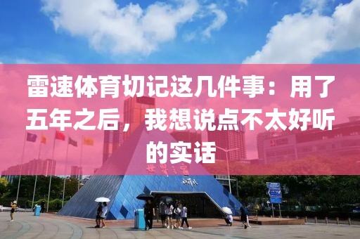 雷速体育切记这几件事：用了五年之后，我想说点不太好听的实话