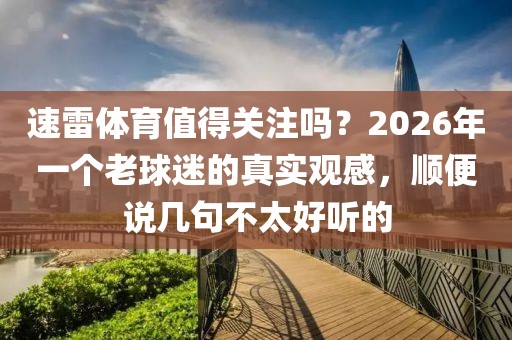速雷体育值得关注吗?2026年一个老球迷的真实观感,顺便说几句不太好听的