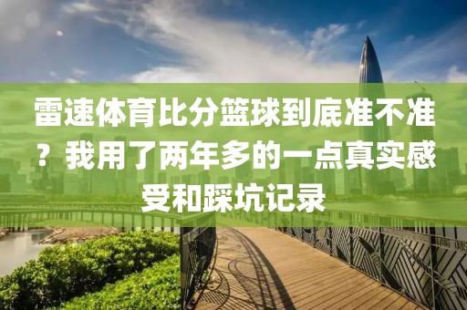 雷速体育比分篮球到底准不准?我用了两年多的一点真实感受和踩坑记录