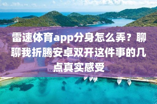 雷速体育app分身怎么弄?聊聊我折腾安卓双开这件事的几点真实感受