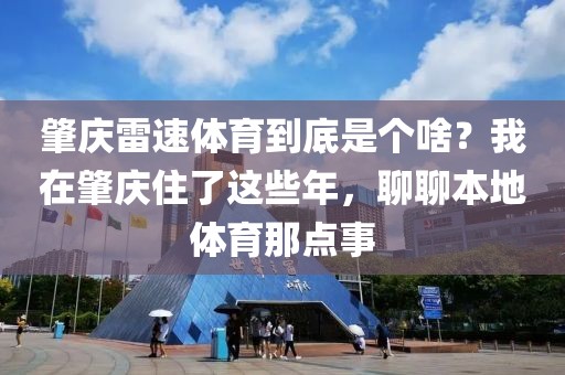 肇庆雷速体育到底是个啥？我在肇庆住了这些年，聊聊本地体育那点事