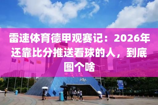 雷速体育德甲观赛记：2026年还靠比分推送看球的人，到底图个啥