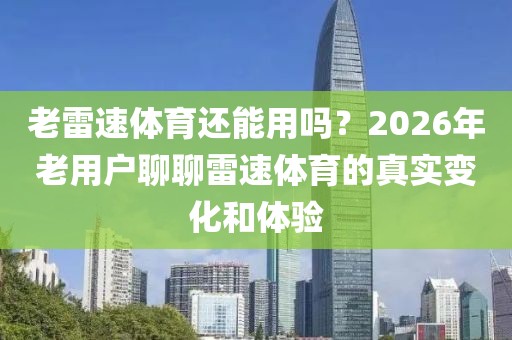 老雷速体育还能用吗？2026年老用户聊聊雷速体育的真实变化和体验