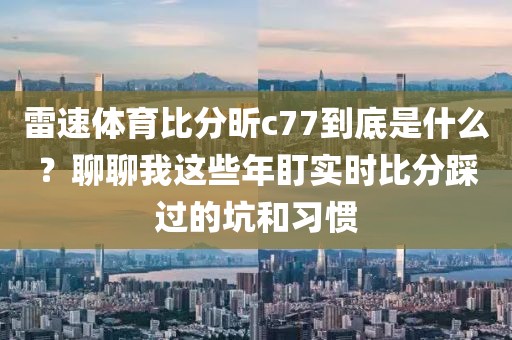 雷速体育比分昕c77到底是什么？聊聊我这些年盯实时比分踩过的坑和习惯