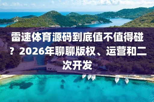 雷速体育源码到底值不值得碰？2026年聊聊版权、运营和二次开发