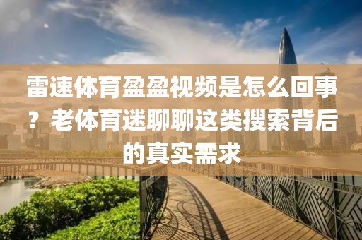 雷速体育盈盈视频是怎么回事？老体育迷聊聊这类搜索背后的真实需求