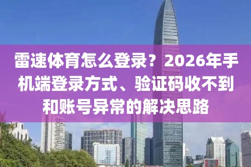 雷速体育怎么登录？2026年手机端登录方式、验证码收不到和账号异常的解决思路