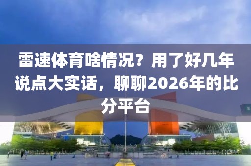 雷速体育啥情况？用了好几年说点大实话，聊聊2026年的比分平台