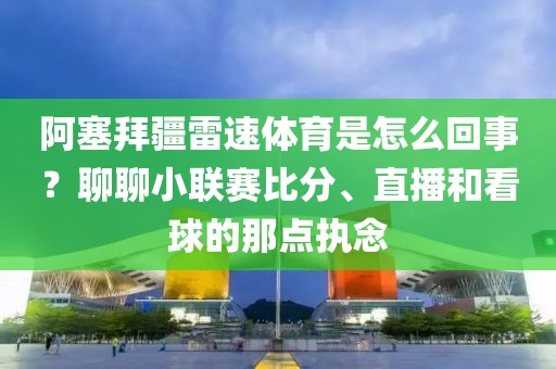 阿塞拜疆雷速体育是怎么回事？聊聊小联赛比分、直播和看球的那点执念