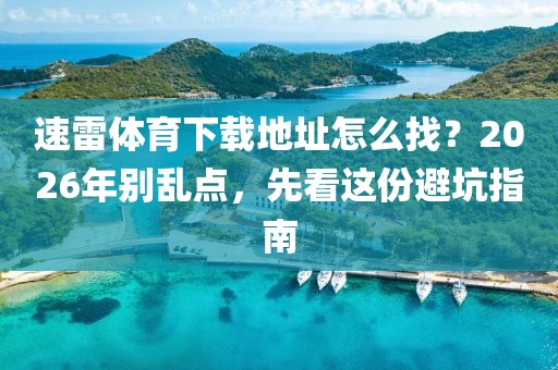 速雷体育下载地址怎么找？2026年别乱点，先看这份避坑指南