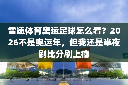 雷速体育奥运足球怎么看？2026不是奥运年，但我还是半夜刷比分刷上瘾